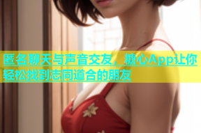 匿名聊天与声音交友，糖心App让你轻松找到志同道合的朋友