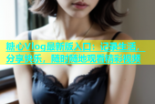糖心Vlog最新版入口：记录生活，分享快乐，随时随地观看精彩视频