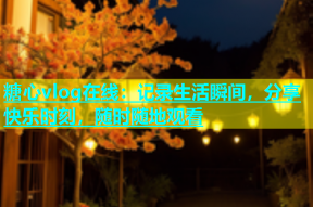 糖心vlog在线：记录生活瞬间，分享快乐时刻，随时随地观看