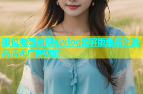 哪位老哥有糖心vlog破解版免费体验高清无广告功能