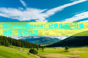 糖心vlog的nana：记录生活，分享快乐，互动社区