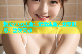 糖心vlog大全：记录生活，分享创意，激发灵感