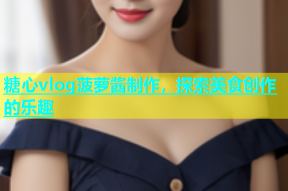糖心vlog菠萝酱制作，探索美食创作的乐趣