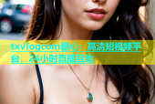 txvlogcom糖心：高清短视频平台，24小时直播互动