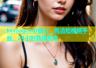 txvlogcom糖心：高清短视频平台，24小时直播互动