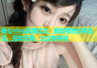 糖心vlog直播社交：随时随地分享生活，互动无限，社交新体验