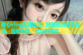 糖心vlog直播社交：随时随地分享生活，互动无限，社交新体验