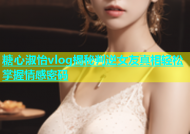 糖心淑怡vlog揭秘判逆女友真相轻松掌握情感密码