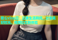 糖心vlog日：记录生活瞬间，分享美好时光，视频社交新体验