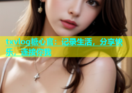 txvlog糖心官：记录生活，分享快乐，连接你我