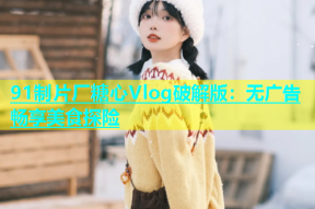 91制片厂糖心Vlog破解版：无广告畅享美食探险