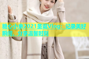 糖心小余2021圣诞Vlog：记录美好瞬间，分享温馨时刻