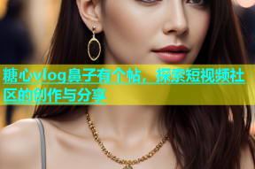 糖心vlog鼻子有个帖，探索短视频社区的创作与分享