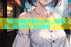 18款禁用软件糖心vlog：无限观看，高清体验，轻松搜索