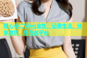 糖心小二Vlog全集：记录生活，分享激情，尽在此平台