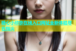 糖心小欣奈在线入口网址全新体验尽在指尖