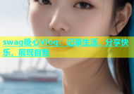 swag糖心Vlog：记录生活，分享快乐，展现自我
