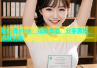 糖心鱼vlog：记录生活，分享美好，激发创意