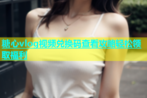 糖心vlog视频兑换码查看攻略轻松领取福利