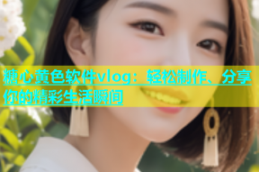 糖心黄色软件vlog：轻松制作、分享你的精彩生活瞬间