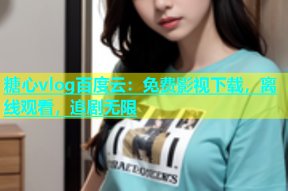 糖心vlog百度云：免费影视下载，离线观看，追剧无限