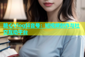糖心Vlog抖音号：短视频创作与社交互动平台