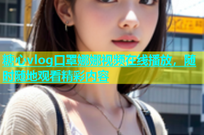 糖心vlog口罩娜娜视频在线播放，随时随地观看精彩内容