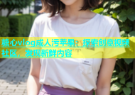 糖心vlog成人污苹果：探索创意视频社区，发现新鲜内容