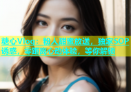 糖心Vlog：粉人甜蜜放送，独家SOP诱惑，零距离心动体验，等你解锁