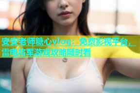 安安老师糖心vlog：免费影视平台，雷电将军游戏攻略随时看
