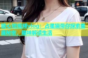 糖心短视频vlog：占星猫带你探索星座秘密，趣味解读生活
