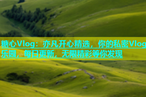 糖心Vlog：亦凡开心精选，你的私密Vlog乐园，每日更新，无限精彩等你发现