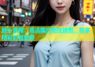 糖心官网：高清国产剧在线看，尽享精彩影视世界