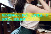糖心视频vlog 多乙：记录生活，分享快乐，社区互动