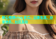 糖心视频vlog 多乙：记录生活，分享快乐，社区互动