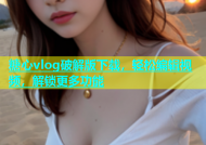 糖心vlog破解版下载，轻松编辑视频，解锁更多功能