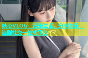 糖心VLOG：记录生活，分享快乐，追剧社交一站式平台
