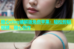 糖心vlog破解版免费苹果：轻松剪辑视频，随心创作