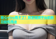 糖心vlog看不了？探索视频平台的新功能和用途