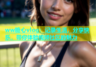 ww糖心vlog：记录生活，分享快乐，带你体验视频社区的魅力