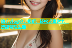 糖心vlog会计规矩：轻松记录财务，智能管理生活