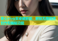 糖心vlog安卓破解版：解锁无限视频创作和编辑功能