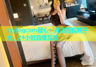 txvlogcom糖心：高清短视频平台，24小时直播互动