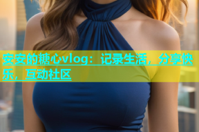 安安的糖心vlog：记录生活，分享快乐，互动社区