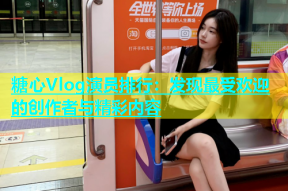 糖心Vlog演员排行：发现最受欢迎的创作者与精彩内容