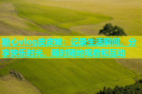 糖心vlog皮皮娘：记录生活瞬间，分享快乐时光，随时随地观看和互动