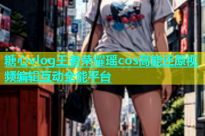 糖心vlog王者荣耀瑶cos高能还原视频编辑互动全能平台