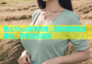 糖心Vlog花季传媒：精彩视频在线播放，尽享娱乐盛宴