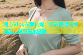 糖心Vlog花季传媒：精彩视频在线播放，尽享娱乐盛宴