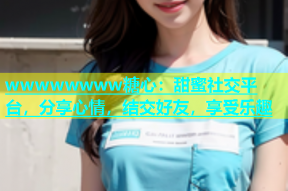 wwwwwwww糖心：甜蜜社交平台，分享心情，结交好友，享受乐趣